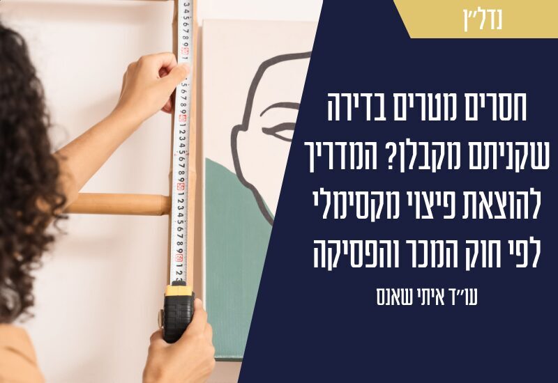 חסרים מטרים בדירה שקניתם מקבלן? המדריך להוצאת פיצוי מקסימלי לפי חוק המכר והפסיקה