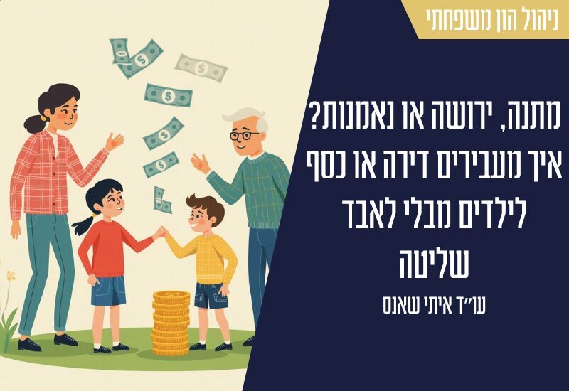 מתנה צוואה או נאמנות - איך מעבירים דירה או כסף לילדים מבלי לאבד שליטה | עו"ד איתי שאנס