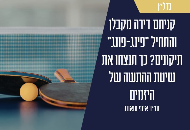 קניתם דירה מקבלן והתחיל "פינג-פונג" תיקונים? כך תנצחו את שיטת ההתשה של היזמים - עו"ד איתי שאנס